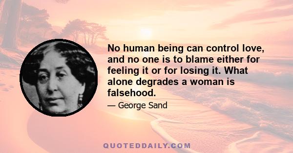 No human being can control love, and no one is to blame either for feeling it or for losing it. What alone degrades a woman is falsehood.