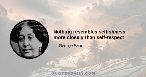 Nothing resembles selfishness more closely than self-respect