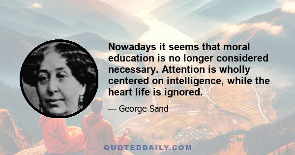 Nowadays it seems that moral education is no longer considered necessary. Attention is wholly centered on intelligence, while the heart life is ignored.