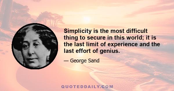 Simplicity is the most difficult thing to secure in this world; it is the last limit of experience and the last effort of genius.