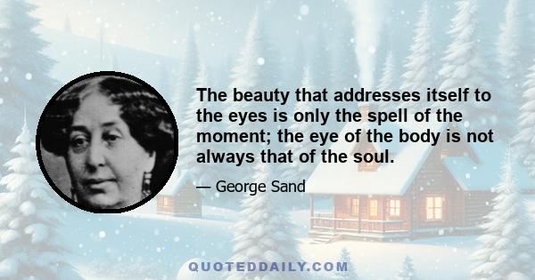 The beauty that addresses itself to the eyes is only the spell of the moment; the eye of the body is not always that of the soul.