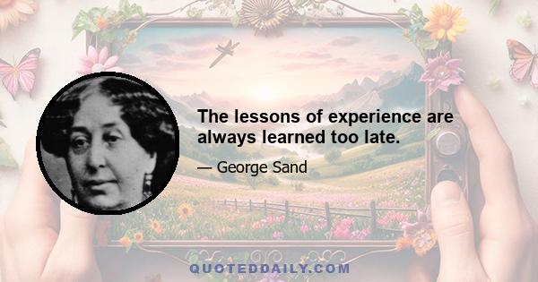 The lessons of experience are always learned too late.