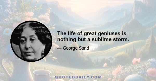 The life of great geniuses is nothing but a sublime storm.