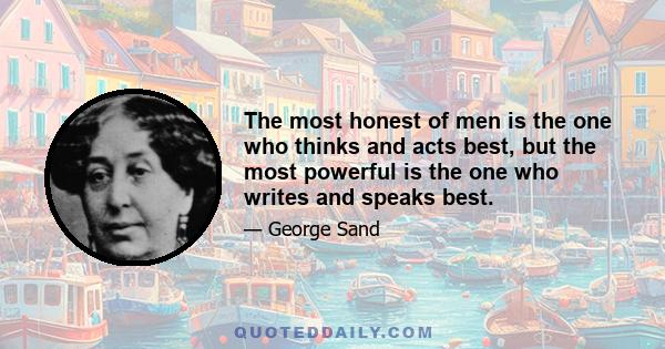 The most honest of men is the one who thinks and acts best, but the most powerful is the one who writes and speaks best.