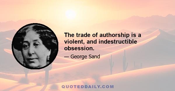 The trade of authorship is a violent, and indestructible obsession.