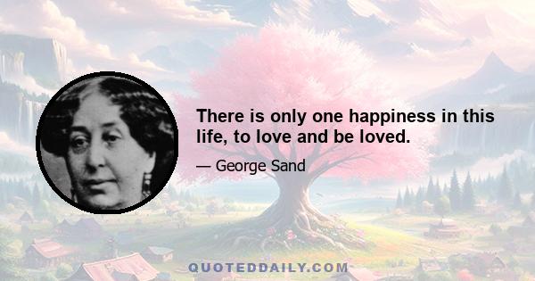 There is only one happiness in this life, to love and be loved.