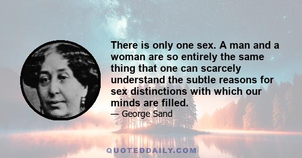 There is only one sex. A man and a woman are so entirely the same thing that one can scarcely understand the subtle reasons for sex distinctions with which our minds are filled.