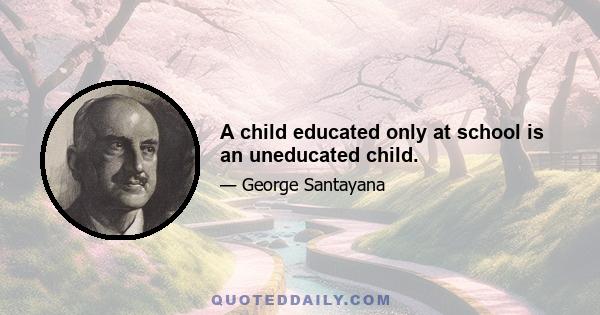 A child educated only at school is an uneducated child.