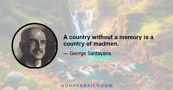 A country without a memory is a country of madmen.