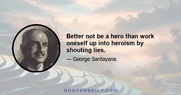 Better not be a hero than work oneself up into heroism by shouting lies.