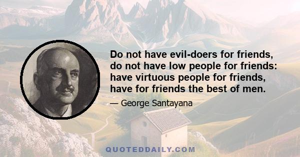 Do not have evil-doers for friends, do not have low people for friends: have virtuous people for friends, have for friends the best of men.