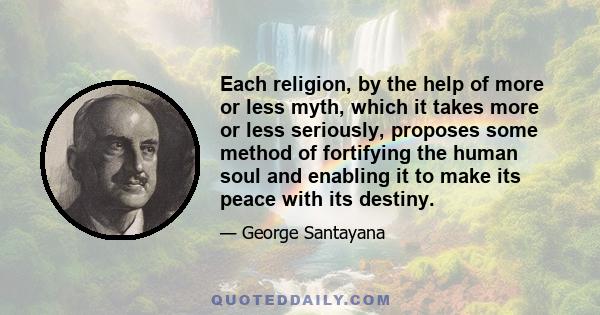 Each religion, by the help of more or less myth, which it takes more or less seriously, proposes some method of fortifying the human soul and enabling it to make its peace with its destiny.