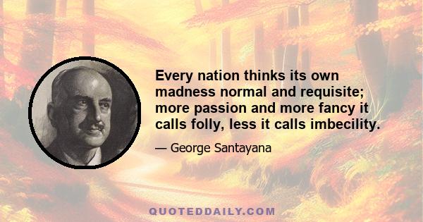 Every nation thinks its own madness normal and requisite; more passion and more fancy it calls folly, less it calls imbecility.