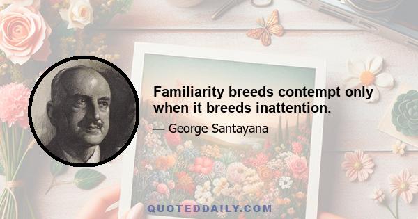 Familiarity breeds contempt only when it breeds inattention.