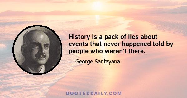 History is a pack of lies about events that never happened told by people who weren't there.