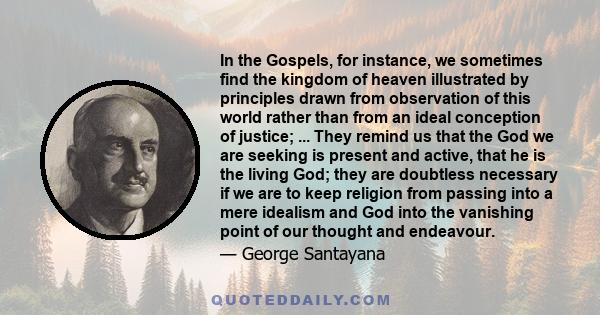 In the Gospels, for instance, we sometimes find the kingdom of heaven illustrated by principles drawn from observation of this world rather than from an ideal conception of justice; ... They remind us that the God we