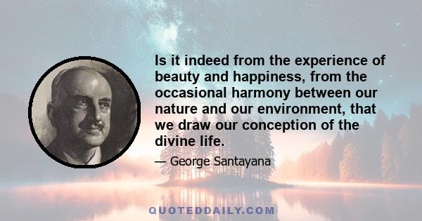 Is it indeed from the experience of beauty and happiness, from the occasional harmony between our nature and our environment, that we draw our conception of the divine life.