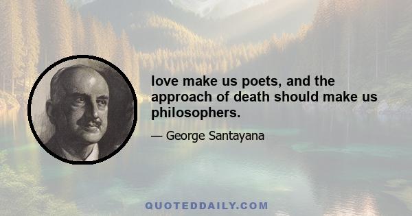 love make us poets, and the approach of death should make us philosophers.