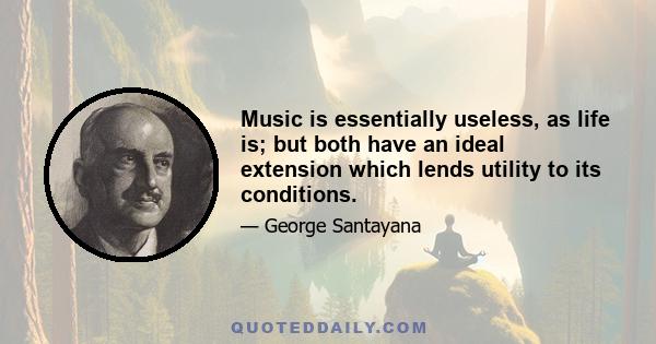 Music is essentially useless, as life is; but both have an ideal extension which lends utility to its conditions.