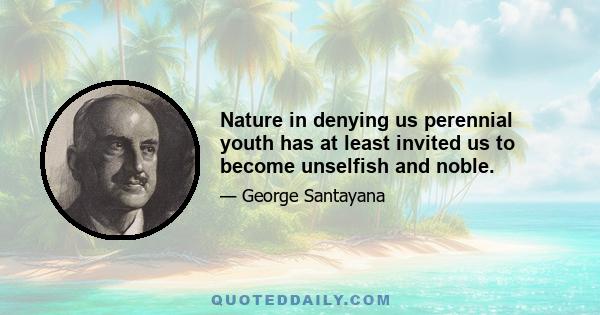 Nature in denying us perennial youth has at least invited us to become unselfish and noble.