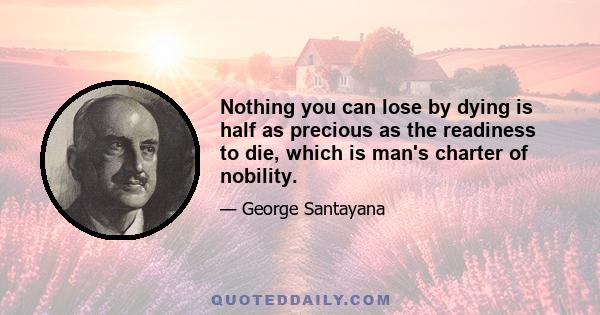 Nothing you can lose by dying is half as precious as the readiness to die, which is man's charter of nobility.