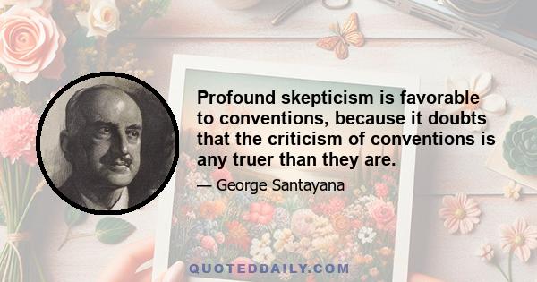 Profound skepticism is favorable to conventions, because it doubts that the criticism of conventions is any truer than they are.