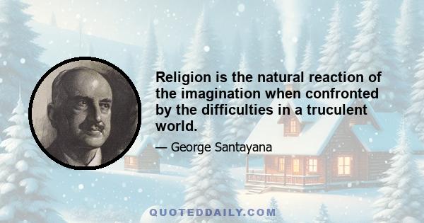 Religion is the natural reaction of the imagination when confronted by the difficulties in a truculent world.