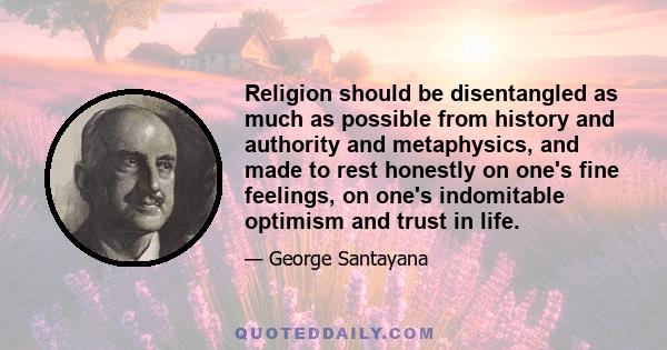 Religion should be disentangled as much as possible from history and authority and metaphysics, and made to rest honestly on one's fine feelings, on one's indomitable optimism and trust in life.