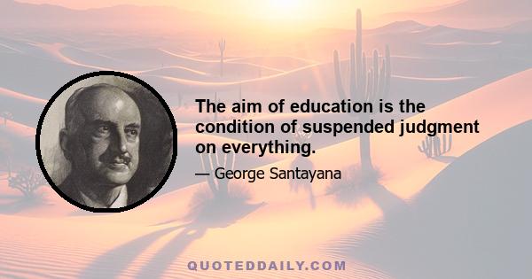 The aim of education is the condition of suspended judgment on everything.