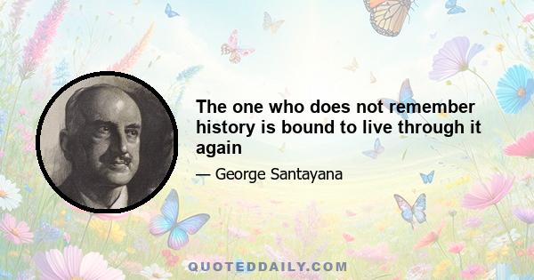 The one who does not remember history is bound to live through it again
