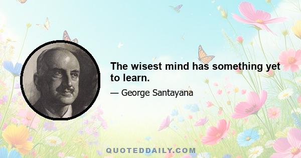 The wisest mind has something yet to learn.