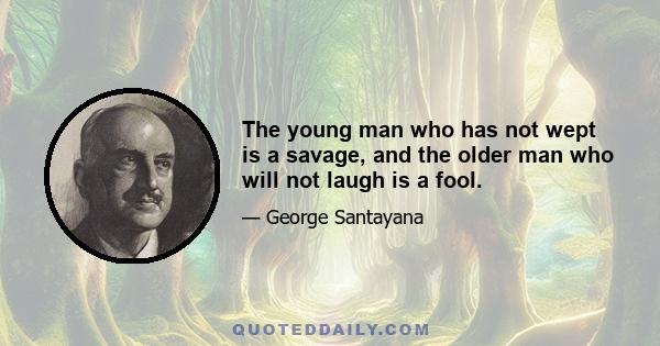 The young man who has not wept is a savage, and the older man who will not laugh is a fool.