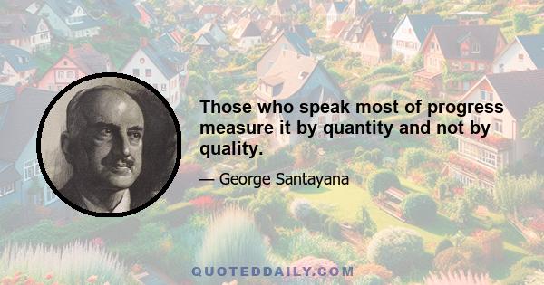 Those who speak most of progress measure it by quantity and not by quality.