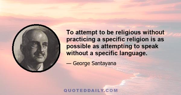 To attempt to be religious without practicing a specific religion is as possible as attempting to speak without a specific language.