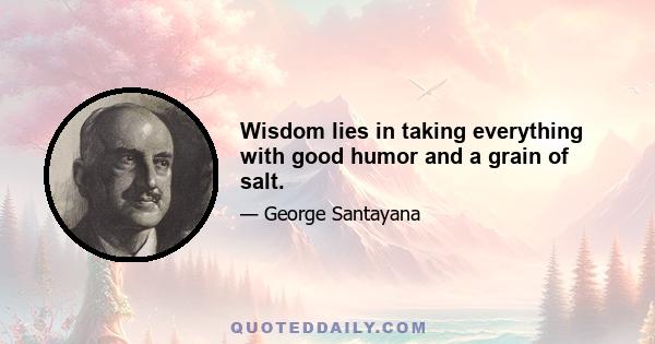 Wisdom lies in taking everything with good humor and a grain of salt.