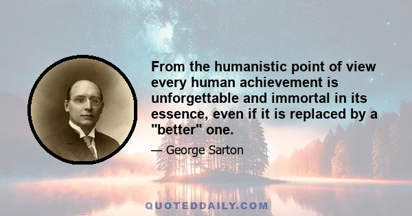 From the humanistic point of view every human achievement is unforgettable and immortal in its essence, even if it is replaced by a better one.