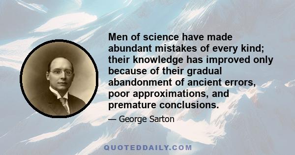 Men of science have made abundant mistakes of every kind; their knowledge has improved only because of their gradual abandonment of ancient errors, poor approximations, and premature conclusions.