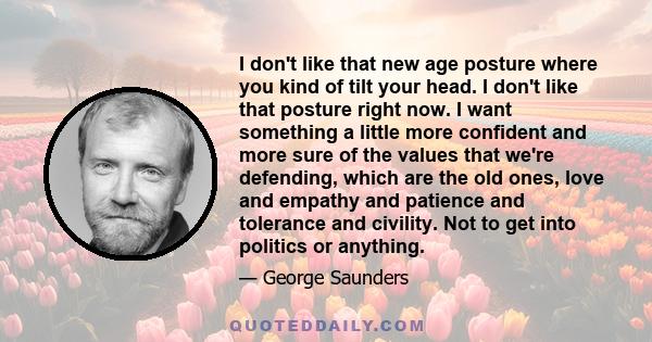 I don't like that new age posture where you kind of tilt your head. I don't like that posture right now. I want something a little more confident and more sure of the values that we're defending, which are the old ones, 