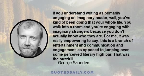 If you understand writing as primarily engaging an imaginary reader, well, you've kind of been doing that your whole life. You walk into a room and you're engaging with imaginary strangers because you don't actually