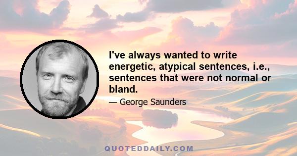 I've always wanted to write energetic, atypical sentences, i.e., sentences that were not normal or bland.