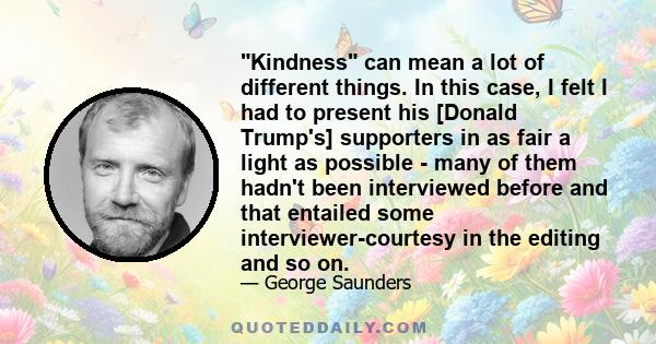 Kindness can mean a lot of different things. In this case, I felt I had to present his [Donald Trump's] supporters in as fair a light as possible - many of them hadn't been interviewed before and that entailed some