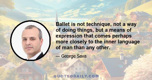 Ballet is not technique, not a way of doing things, but a means of expression that comes perhaps more closely to the inner language of man than any other.