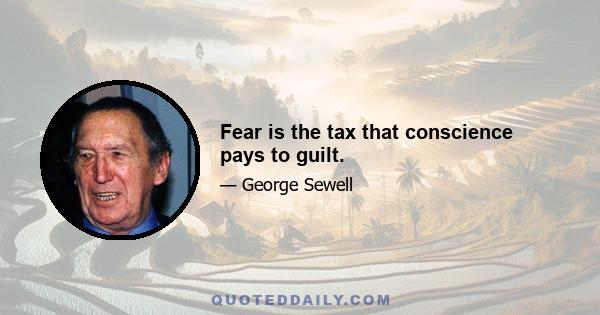 Fear is the tax that conscience pays to guilt.