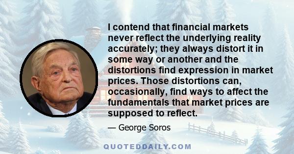 I contend that financial markets never reflect the underlying reality accurately; they always distort it in some way or another and the distortions find expression in market prices. Those distortions can, occasionally,