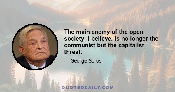 The main enemy of the open society, I believe, is no longer the communist but the capitalist threat.