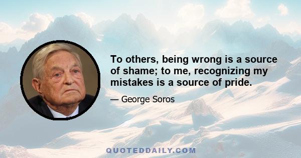 To others, being wrong is a source of shame; to me, recognizing my mistakes is a source of pride.