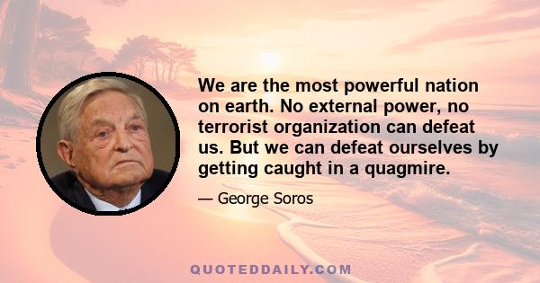 We are the most powerful nation on earth. No external power, no terrorist organization can defeat us. But we can defeat ourselves by getting caught in a quagmire.