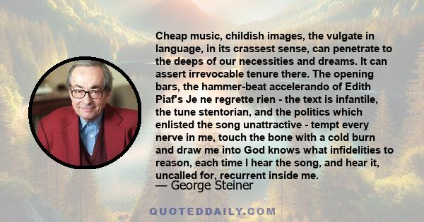 Cheap music, childish images, the vulgate in language, in its crassest sense, can penetrate to the deeps of our necessities and dreams. It can assert irrevocable tenure there. The opening bars, the hammer-beat