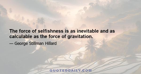 The force of selfishness is as inevitable and as calculable as the force of gravitation.