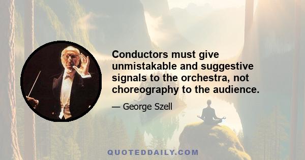 Conductors must give unmistakable and suggestive signals to the orchestra, not choreography to the audience.